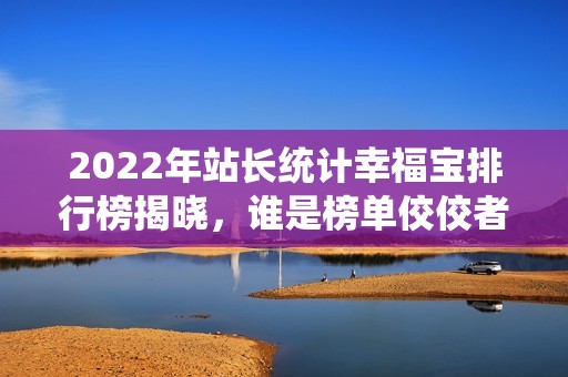 2022年站长统计幸福宝排行榜揭晓，谁是榜单佼佼者？