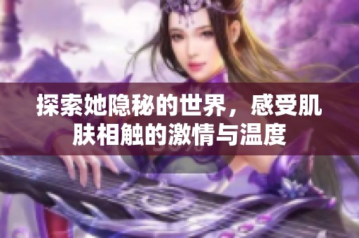 探索她隐秘的世界，感受肌肤相触的激情与温度