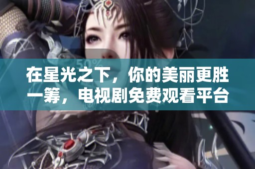 在星光之下，你的美丽更胜一筹，电视剧免费观看平台推荐