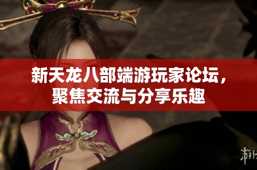新天龙八部端游玩家论坛，聚焦交流与分享乐趣