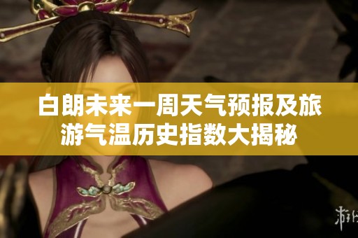 白朗未来一周天气预报及旅游气温历史指数大揭秘