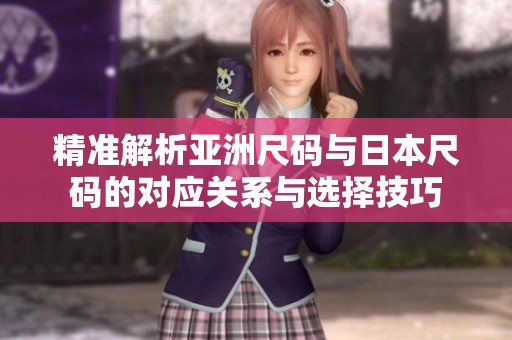 精准解析亚洲尺码与日本尺码的对应关系与选择技巧