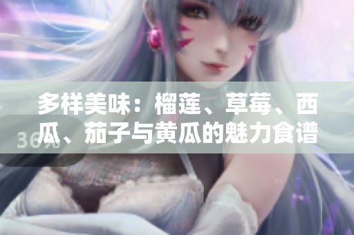 多样美味：榴莲、草莓、西瓜、茄子与黄瓜的魅力食谱探索