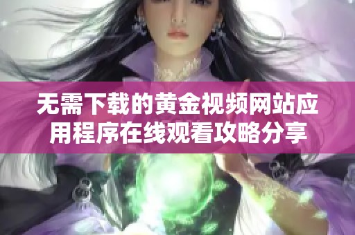 无需下载的黄金视频网站应用程序在线观看攻略分享