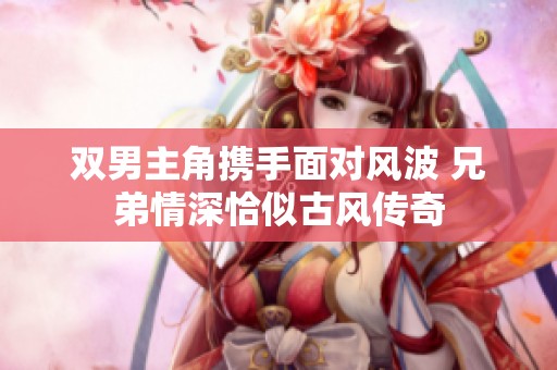 双男主角携手面对风波 兄弟情深恰似古风传奇