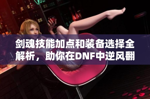 剑魂技能加点和装备选择全解析，助你在DNF中逆风翻盘
