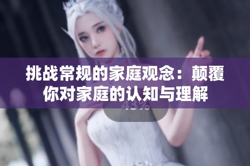 挑战常规的家庭观念：颠覆你对家庭的认知与理解