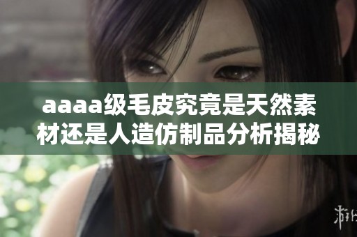 aaaa级毛皮究竟是天然素材还是人造仿制品分析揭秘