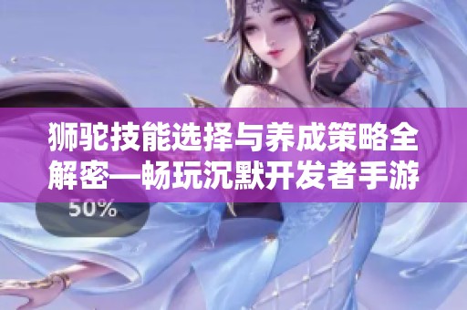 狮驼技能选择与养成策略全解密—畅玩沉默开发者手游技巧分享