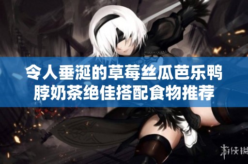 令人垂涎的草莓丝瓜芭乐鸭脖奶茶绝佳搭配食物推荐
