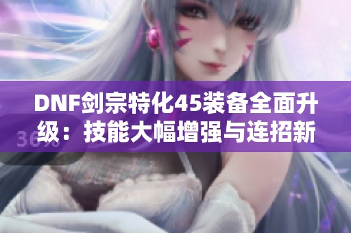 DNF剑宗特化45装备全面升级：技能大幅增强与连招新玩法揭秘