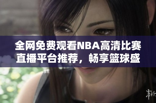 全网免费观看NBA高清比赛直播平台推荐，畅享篮球盛宴