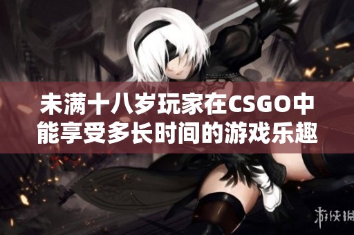 未满十八岁玩家在CSGO中能享受多长时间的游戏乐趣