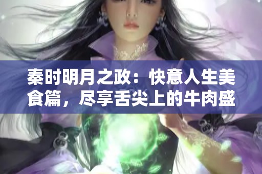 秦时明月之政：快意人生美食篇，尽享舌尖上的牛肉盛宴