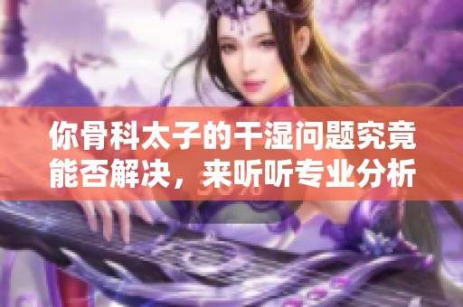 你骨科太子的干湿问题究竟能否解决，来听听专业分析