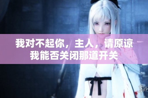 我对不起你，主人，请原谅我能否关闭那道开关