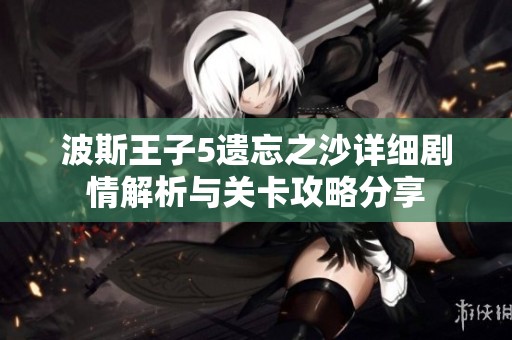 波斯王子5遗忘之沙详细剧情解析与关卡攻略分享