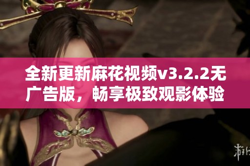 全新更新麻花视频v3.2.2无广告版，畅享极致观影体验