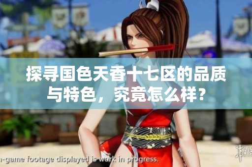探寻国色天香十七区的品质与特色，究竟怎么样？