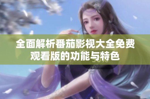 全面解析番茄影视大全免费观看版的功能与特色