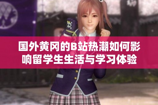 国外黄冈的B站热潮如何影响留学生生活与学习体验