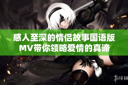 感人至深的情侣故事国语版MV带你领略爱情的真谛