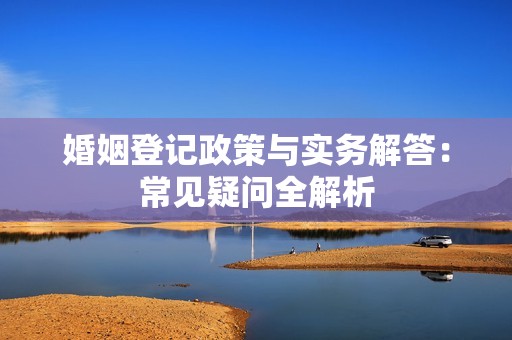 婚姻登记政策与实务解答：常见疑问全解析