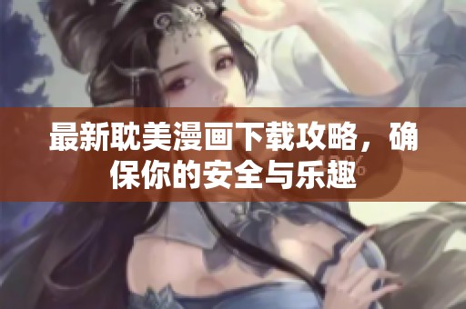 最新耽美漫画下载攻略，确保你的安全与乐趣