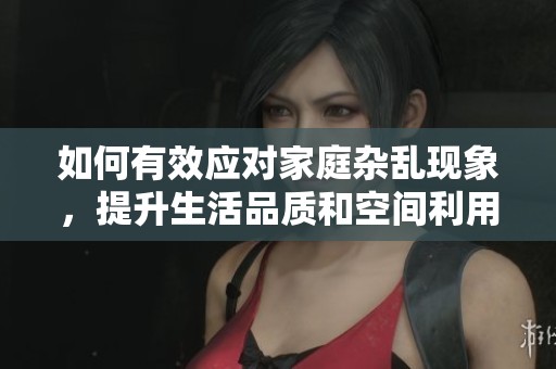 如何有效应对家庭杂乱现象，提升生活品质和空间利用