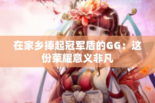 在家乡捧起冠军盾的GG：这份荣耀意义非凡