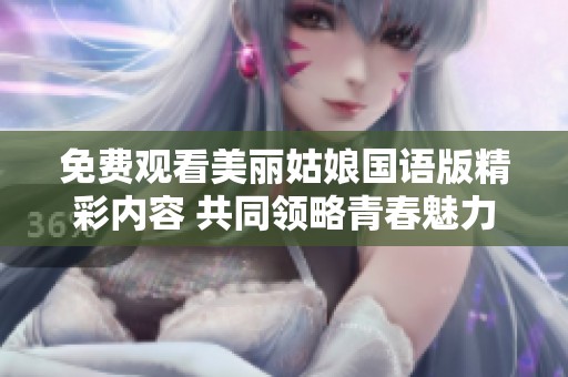 免费观看美丽姑娘国语版精彩内容 共同领略青春魅力