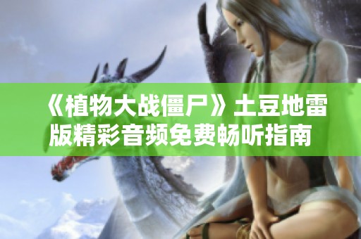 《植物大战僵尸》土豆地雷版精彩音频免费畅听指南