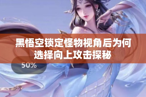 黑悟空锁定怪物视角后为何选择向上攻击探秘