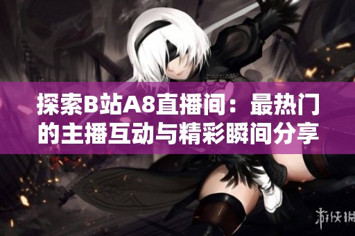 探索B站A8直播间：最热门的主播互动与精彩瞬间分享