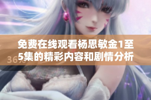 免费在线观看杨思敏金1至5集的精彩内容和剧情分析