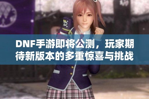 DNF手游即将公测，玩家期待新版本的多重惊喜与挑战
