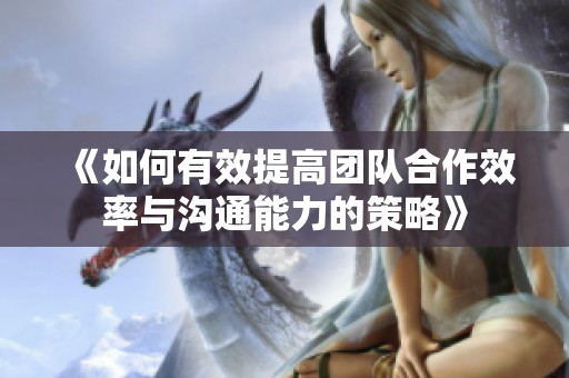 《如何有效提高团队合作效率与沟通能力的策略》