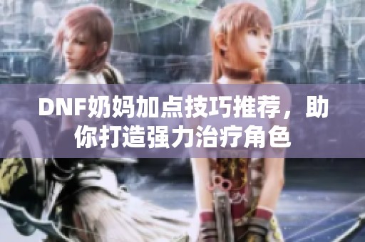 DNF奶妈加点技巧推荐，助你打造强力治疗角色