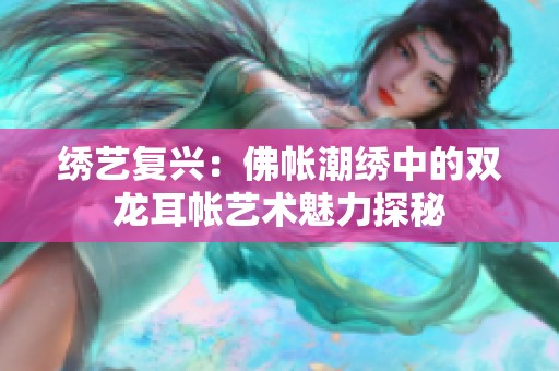 绣艺复兴：佛帐潮绣中的双龙耳帐艺术魅力探秘
