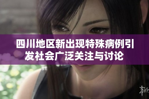 四川地区新出现特殊病例引发社会广泛关注与讨论