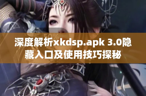 深度解析xkdsp.apk 3.0隐藏入口及使用技巧探秘