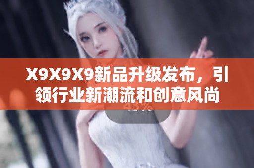 X9X9X9新品升级发布，引领行业新潮流和创意风尚