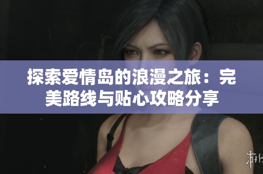 探索爱情岛的浪漫之旅：完美路线与贴心攻略分享