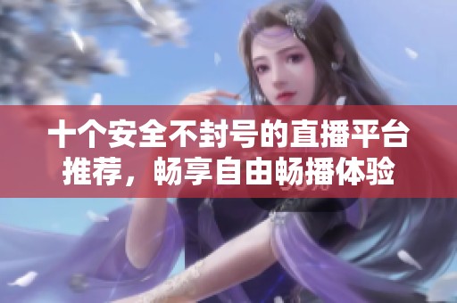 十个安全不封号的直播平台推荐，畅享自由畅播体验