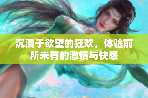 沉浸于欲望的狂欢，体验前所未有的激情与快感
