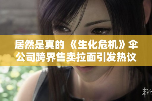 居然是真的 《生化危机》伞公司跨界售卖拉面引发热议