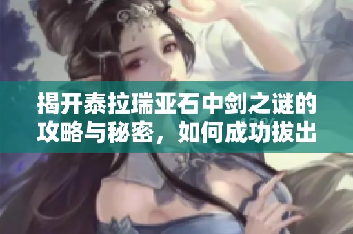 揭开泰拉瑞亚石中剑之谜的攻略与秘密，如何成功拔出剑来