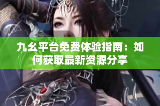 九幺平台免费体验指南：如何获取最新资源分享