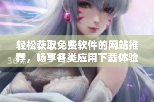 轻松获取免费软件的网站推荐，畅享各类应用下载体验