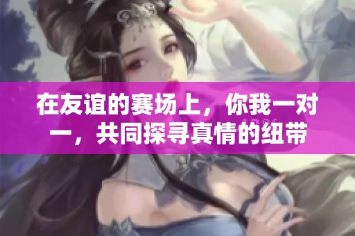 在友谊的赛场上，你我一对一，共同探寻真情的纽带